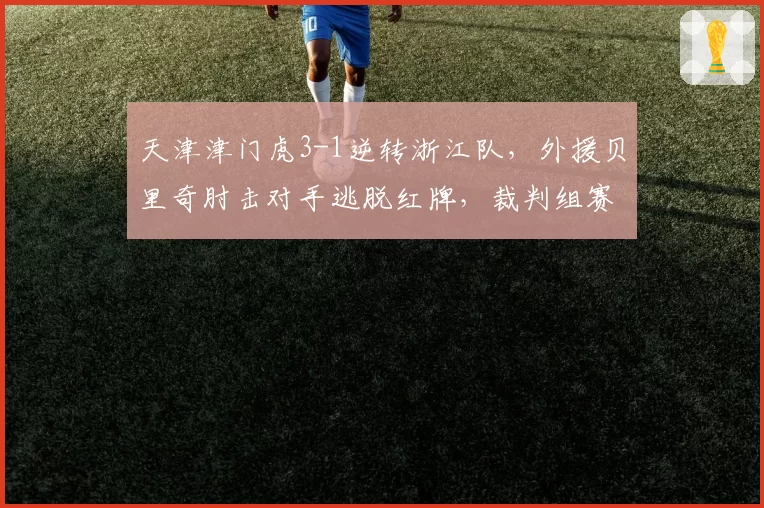 天津津门虎3-1逆转浙江队，外援贝里奇肘击对手逃脱红牌，裁判组赛后遭内部停哨