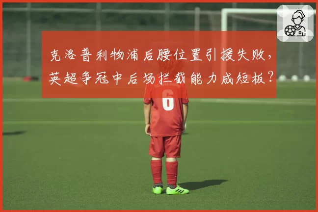 克洛普利物浦后腰位置引援失败，英超争冠中后场拦截能力成短板？