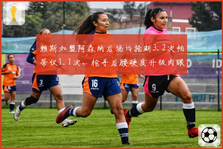 赖斯加盟阿森纳后场均抢断3.2次帕蒂仅1.1次,枪手后腰硬度升级肉眼可见