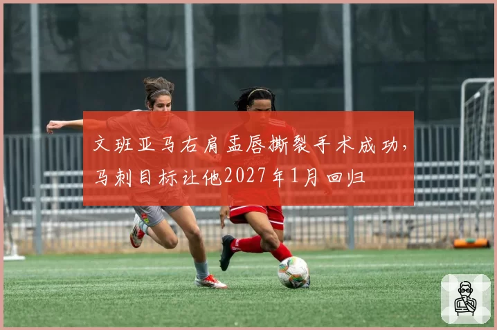 文班亚马右肩盂唇撕裂手术成功，马刺目标让他2027年1月回归