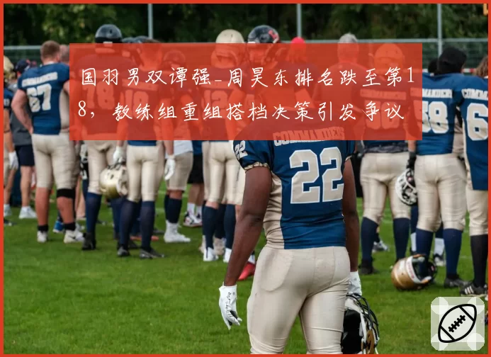 国羽男双谭强_周昊东排名跌至第18，教练组重组搭档决策引发争议