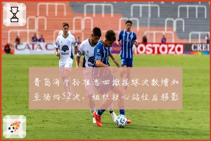 青岛海牛孙准浩回撤接球次数增加至场均52次，组织核心站位后移影响进攻速度