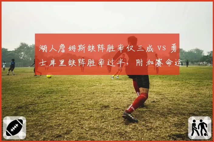 湖人詹姆斯缺阵胜率仅三成 vs 勇士库里缺阵胜率过半，附加赛命运截然不同