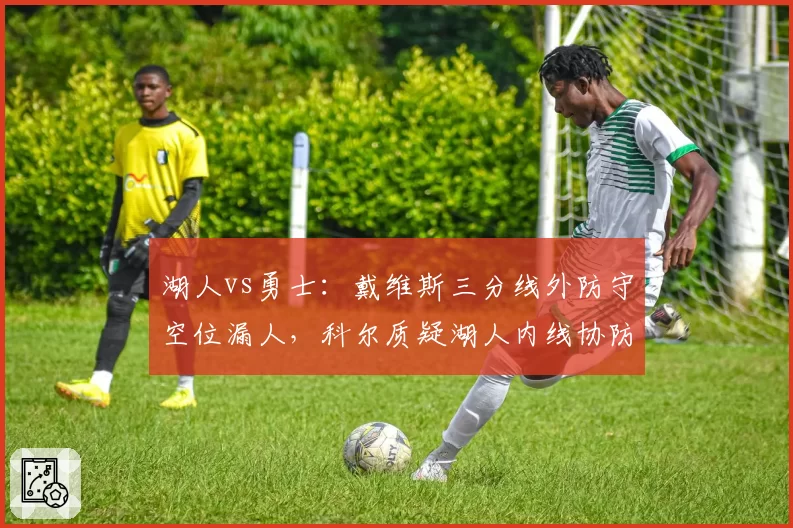 湖人vs勇士：戴维斯三分线外防守空位漏人，科尔质疑湖人内线协防策略