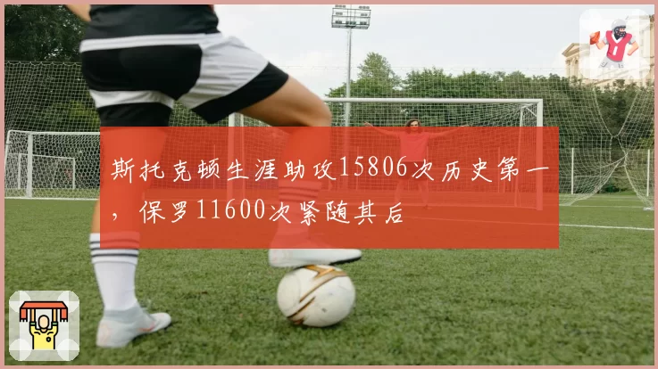 斯托克顿生涯助攻15806次历史第一，保罗11600次紧随其后