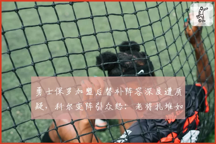 勇士保罗加盟后替补阵容深度遭质疑，科尔变阵引众怒：老将扎堆如何冲击总冠军？