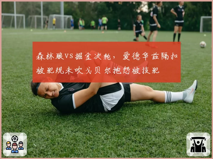 森林狼vs掘金次轮，爱德华兹隔扣被犯规未吹戈贝尔抱怨被技犯