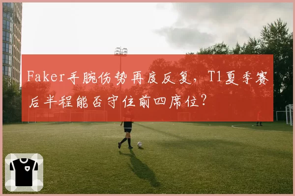 Faker手腕伤势再度反复，T1夏季赛后半程能否守住前四席位？