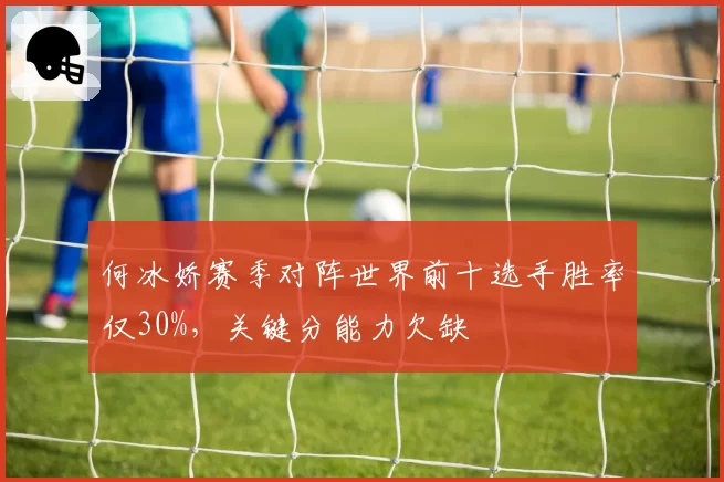 何冰娇赛季对阵世界前十选手胜率仅30%，关键分能力欠缺