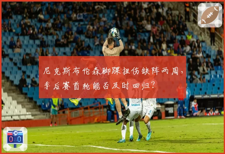 尼克斯布伦森脚踝扭伤缺阵两周，季后赛首轮能否及时回归？