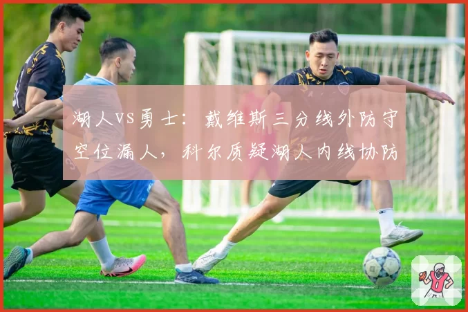 湖人vs勇士：戴维斯三分线外防守空位漏人，科尔质疑湖人内线协防策略