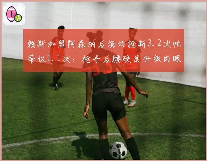 赖斯加盟阿森纳后场均抢断3.2次帕蒂仅1.1次，枪手后腰硬度升级肉眼可见
