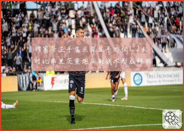 穆塞蒂正手落点深度平均仅1.2米，对比弗里茨重炮压制战术形成鲜明反差
