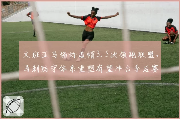 文班亚马场均盖帽3.5次领跑联盟，马刺防守体系重塑有望冲击季后赛