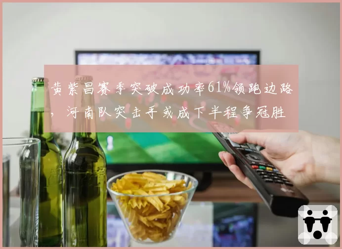 黄紫昌赛季突破成功率61%领跑边路，河南队突击手或成下半程争冠胜负手