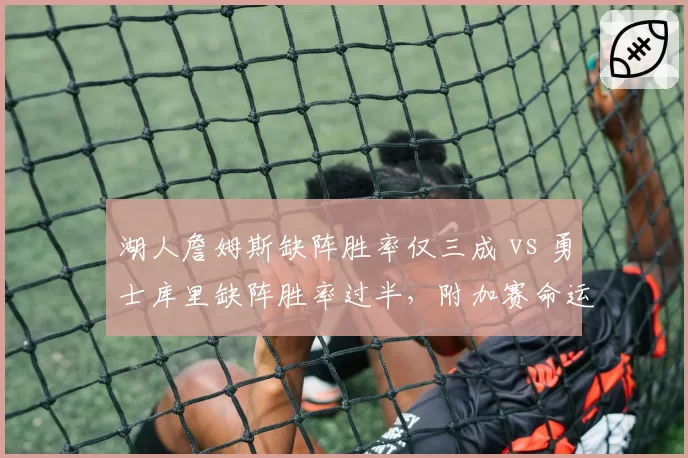 湖人詹姆斯缺阵胜率仅三成 vs 勇士库里缺阵胜率过半，附加赛命运截然不同