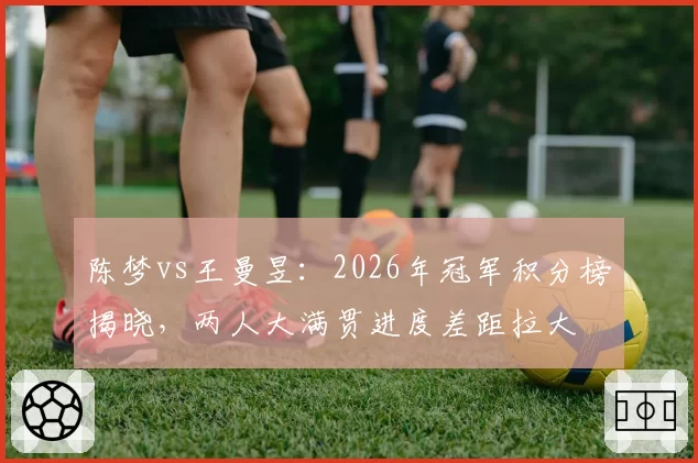 陈梦vs王曼昱：2026年冠军积分榜揭晓，两人大满贯进度差距拉大