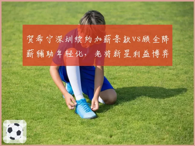 贺希宁深圳续约加薪条款vs顾全降薪辅助年轻化，老将新星利益博弈模式不同