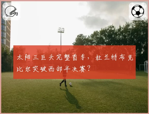 太阳三巨头完整首季，杜兰特布克比尔突破西部半决赛？