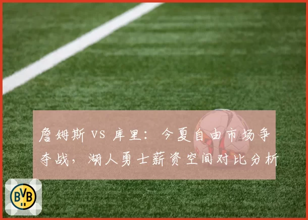 詹姆斯 vs 库里：今夏自由市场争夺战，湖人勇士薪资空间对比分析