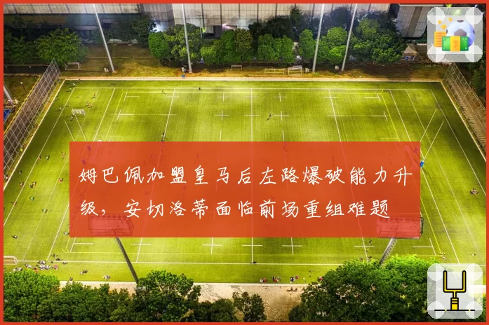 姆巴佩加盟皇马后左路爆破能力升级，安切洛蒂面临前场重组难题