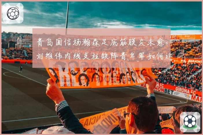 青岛国信杨瀚森足底筋膜炎未愈，刘维伟内线支柱缺阵青年军如何运转？