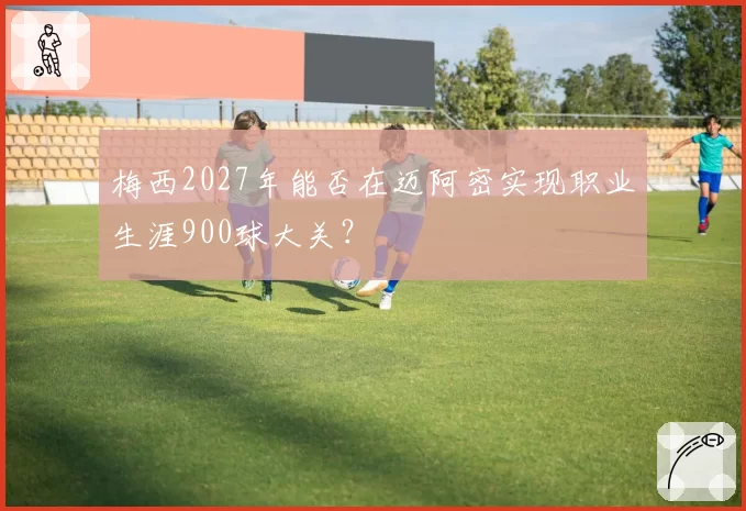 梅西2027年能否在迈阿密实现职业生涯900球大关？
