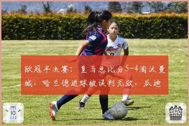 欧冠半决赛：皇马总比分5-4淘汰曼城，哈兰德进球被误判无效，瓜迪奥拉痛斥主裁