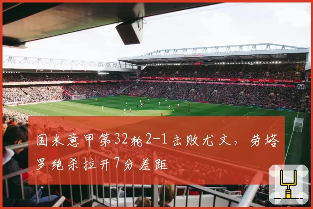 国米意甲第32轮2-1击败尤文，劳塔罗绝杀拉开7分差距