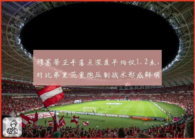 穆塞蒂正手落点深度平均仅1.2米，对比弗里茨重炮压制战术形成鲜明反差