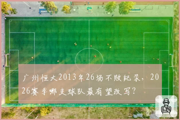 广州恒大2013年26场不败纪录，2026赛季哪支球队最有望改写？
