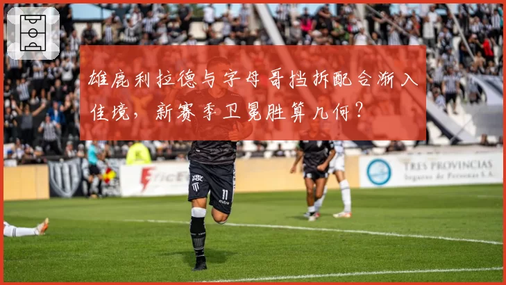 雄鹿利拉德与字母哥挡拆配合渐入佳境,新赛季卫冕胜算几何?