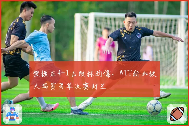 樊振东4-1击败林昀儒，WTT新加坡大满贯男单决赛封王