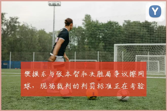 樊振东与张本智和决胜局争议擦网球，现场裁判的判罚标准正在考验国乒神经？