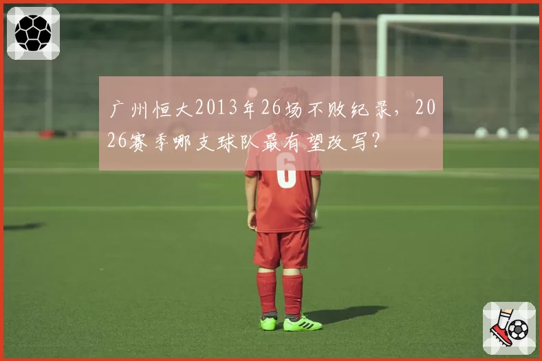 广州恒大2013年26场不败纪录，2026赛季哪支球队最有望改写？
