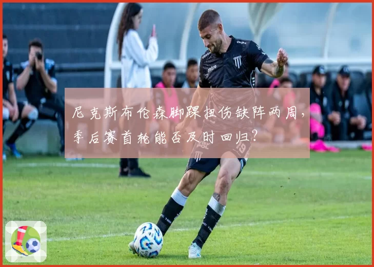 尼克斯布伦森脚踝扭伤缺阵两周，季后赛首轮能否及时回归？