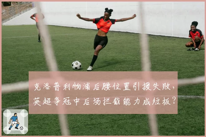 克洛普利物浦后腰位置引援失败，英超争冠中后场拦截能力成短板？