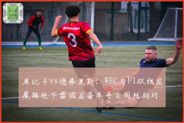 库比卡vs德弗里斯:WEC与F1双线发展路径下雷诺后备车手合同结构对比