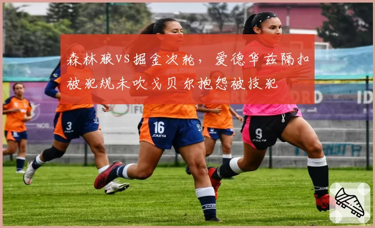 森林狼vs掘金次轮，爱德华兹隔扣被犯规未吹戈贝尔抱怨被技犯