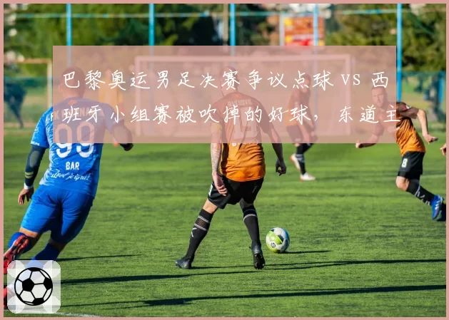 巴黎奥运男足决赛争议点球 vs 西班牙小组赛被吹掉的好球，东道主偏哨争议升级