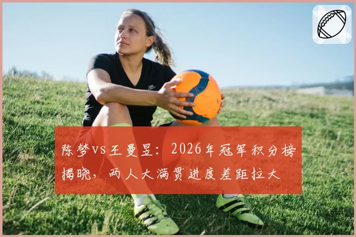 陈梦vs王曼昱：2026年冠军积分榜揭晓，两人大满贯进度差距拉大