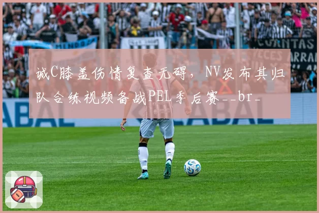 诚C膝盖伤情复查无碍，NV发布其归队合练视频备战PEL季后赛__br_