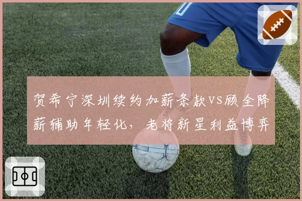 贺希宁深圳续约加薪条款vs顾全降薪辅助年轻化，老将新星利益博弈模式不同