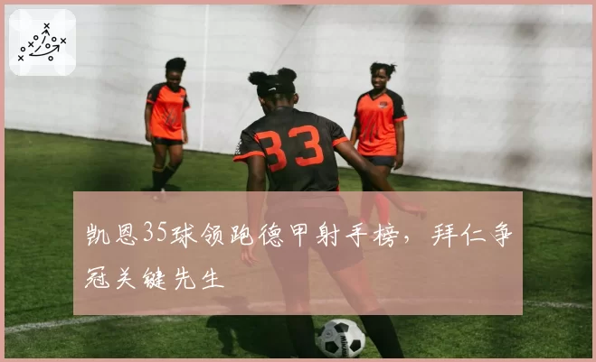 凯恩35球领跑德甲射手榜，拜仁争冠关键先生