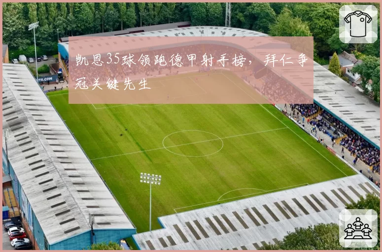 凯恩35球领跑德甲射手榜，拜仁争冠关键先生