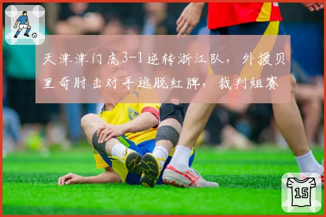 天津津门虎3-1逆转浙江队，外援贝里奇肘击对手逃脱红牌，裁判组赛后遭内部停哨