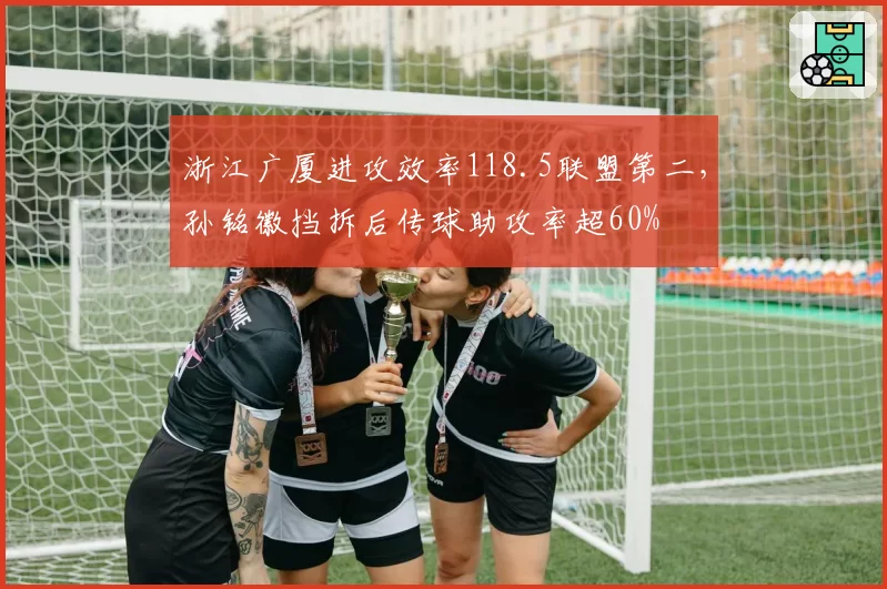 浙江广厦进攻效率118.5联盟第二，孙铭徽挡拆后传球助攻率超60%